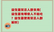 益生菌禁忌人群食用(益生菌有哪些人不能吃？益生菌使用禁忌人群解析)