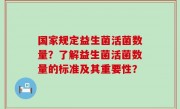 国家规定益生菌活菌数量？了解益生菌活菌数量的标准及其重要性？