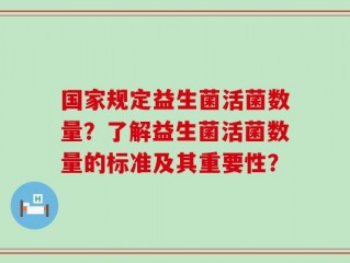 国家规定益生菌活菌数量？了解益生菌活菌数量的标准及其重要性？