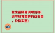 益生菌肠胃调理价格(调节肠胃菌群的益生菌，价格实惠)