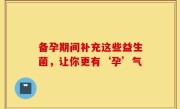 备孕期间补充这些益生菌，让你更有‘孕’气