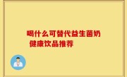 喝什么可替代益生菌奶 健康饮品推荐
