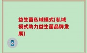 益生菌私域模式(私域模式助力益生菌品牌发展)