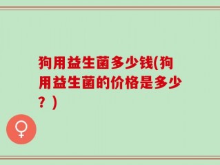 狗用益生菌多少钱(狗用益生菌的价格是多少？)