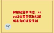 解锁肠道新动态，zeze益生菌带你体验前所未有的轻盈生活