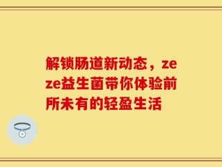解锁肠道新动态，zeze益生菌带你体验前所未有的轻盈生活