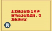 金素妍益生菌(金素妍推荐的益生菌品牌，引发市场热议)