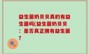 益生菌奶贝贝真的有益生菌吗(益生菌奶贝贝：是否真正拥有益生菌？