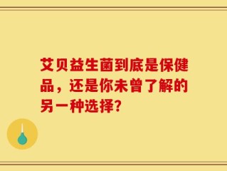 艾贝益生菌到底是保健品，还是你未曾了解的另一种选择？