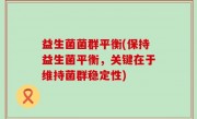 益生菌菌群平衡(保持益生菌平衡，关键在于维持菌群稳定性)