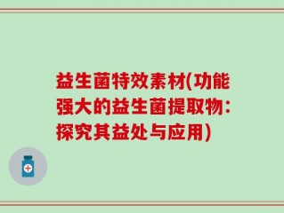 益生菌特效素材(功能强大的益生菌提取物：探究其益处与应用)