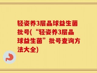 轻姿养3层晶球益生菌批号(“轻姿养3层晶球益生菌”批号查询方法大全)