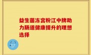 益生菌冻宫粉江中牌助力肠道健康提升的理想选择