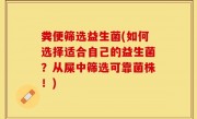 粪便筛选益生菌(如何选择适合自己的益生菌？从屎中筛选可靠菌株！)
