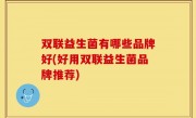 双联益生菌有哪些品牌好(好用双联益生菌品牌推荐)