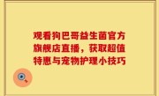 观看狗巴哥益生菌官方旗舰店直播，获取超值特惠与宠物护理小技巧