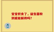 宝宝积食了，益生菌粉到底能解救吗？