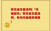 葵花益生菌滴剂(「天猫超市」葵花益生菌滴剂，有效改善肠胃健康)