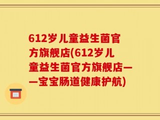 612岁儿童益生菌官方旗舰店(612岁儿童益生菌官方旗舰店——宝宝肠道健康护航)