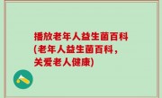 播放老年人益生菌百科(老年人益生菌百科，关爱老人健康)