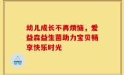 幼儿成长不再烦恼，爱益森益生菌助力宝贝畅享快乐时光