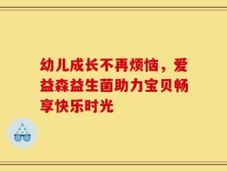 幼儿成长不再烦恼，爱益森益生菌助力宝贝畅享快乐时光