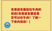食用益生菌后吃牛肉的反应(食用益生菌后是否可以吃牛肉？了解一下体内反应！)