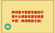 两周夏令营益生菌旅行是什么梗益生菌主题夏令营：两周畅游之旅)