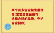 两个月多宝宝益生菌推荐(宝宝益生菌推荐：选择合适的品牌，守护宝宝健康)