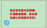 复合益生菌大志健康(打造肠道健康，复合益生菌让你健康又养生)