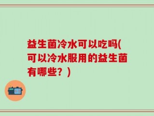 益生菌冷水可以吃吗(可以冷水服用的益生菌有哪些？)