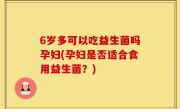 6岁多可以吃益生菌吗孕妇(孕妇是否适合食用益生菌？)