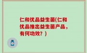 仁和优品益生菌(仁和优品推出益生菌产品，有何功效？)