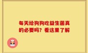每天给狗狗吃益生菌真的必要吗？看这里了解