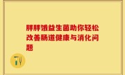胖胖饿益生菌助你轻松改善肠道健康与消化问题