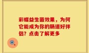 彩蝶益生菌效果，为何它能成为你的肠道好伴侣？点击了解更多