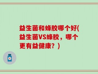 益生菌和蜂胶哪个好(益生菌VS蜂胶，哪个更有益健康？)
