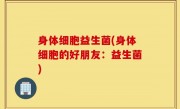 身体细胞益生菌(身体细胞的好朋友：益生菌)