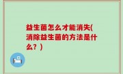 益生菌怎么才能消失(消除益生菌的方法是什么？)