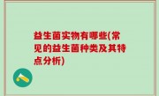 益生菌实物有哪些(常见的益生菌种类及其特点分析)