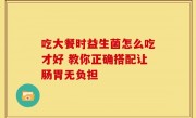 吃大餐时益生菌怎么吃才好 教你正确搭配让肠胃无负担