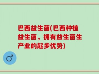 巴西益生菌(巴西种植益生菌，拥有益生菌生产业的起步优势)