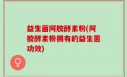 益生菌阿胶酵素粉(阿胶酵素粉拥有的益生菌功效)