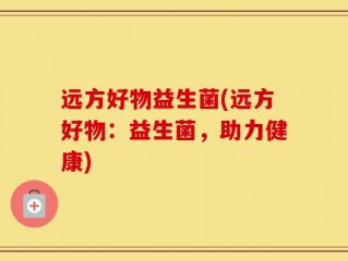 远方好物益生菌(远方好物：益生菌，助力健康)