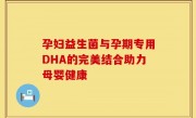 孕妇益生菌与孕期专用DHA的完美结合助力母婴健康
