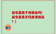 益生菌属于保健品吗(益生菌是否归属保健品？)
