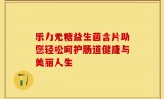 乐力无糖益生菌含片助您轻松呵护肠道健康与美丽人生