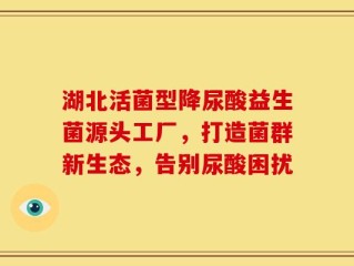 湖北活菌型降尿酸益生菌源头工厂，打造菌群新生态，告别尿酸困扰