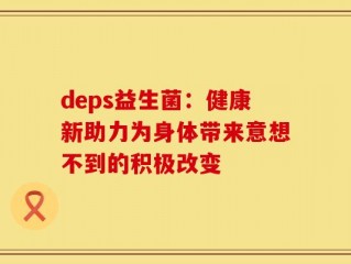 deps益生菌：健康新助力为身体带来意想不到的积极改变