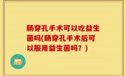 肠穿孔手术可以吃益生菌吗(肠穿孔手术后可以服用益生菌吗？)